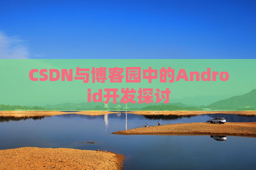 CSDN与博客园中的Android开发探讨